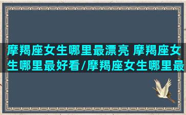 摩羯座女生哪里最漂亮 摩羯座女生哪里最好看/摩羯座女生哪里最漂亮 摩羯座女生哪里最好看-我的网站